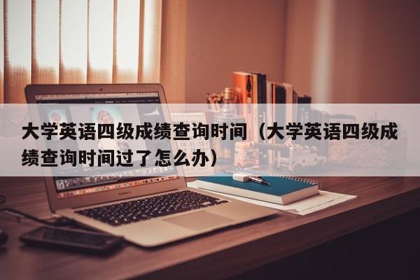 大学英语四级成绩查询时间（大学英语四级成绩查询时间过了怎么办）