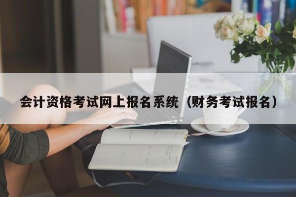 会计资格考试网上报名系统（财务考试报名）