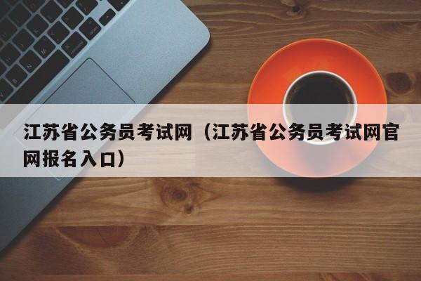 江苏省公务员考试网（江苏省公务员考试网官网报名入口）