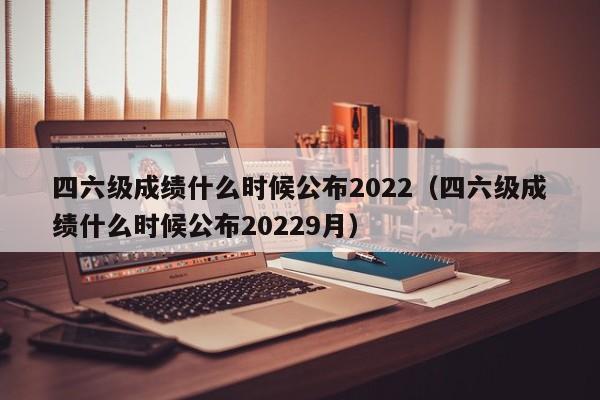 四六级成绩什么时候公布2022（四六级成绩什么时候公布20229月）