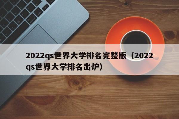 2022qs世界大学排名完整版（2022qs世界大学排名出炉）