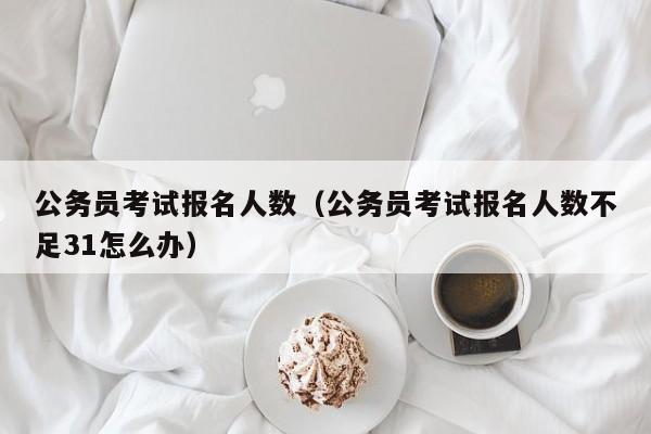 公务员考试报名人数（公务员考试报名人数不足31怎么办）