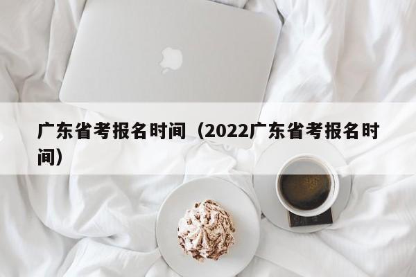 广东省考报名时间（2022广东省考报名时间）