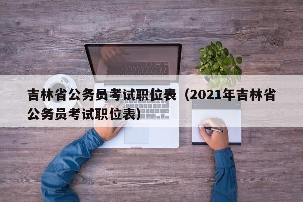 吉林省公务员考试职位表（2021年吉林省公务员考试职位表）