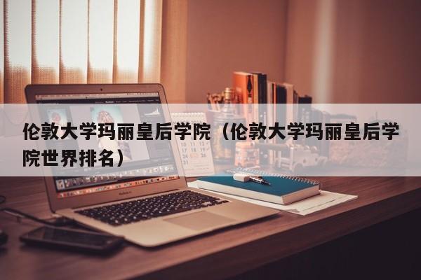 伦敦大学玛丽皇后学院（伦敦大学玛丽皇后学院世界排名）