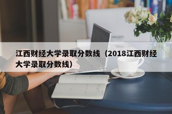 江西财经大学录取分数线（2018江西财经大学录取分数线）