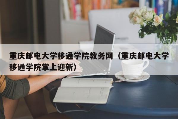 重庆邮电大学移通学院教务网（重庆邮电大学移通学院掌上迎新）