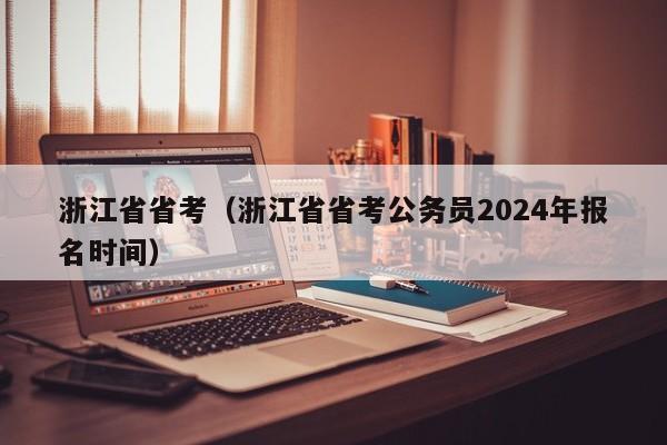 浙江省省考（浙江省省考公务员2024年报名时间）