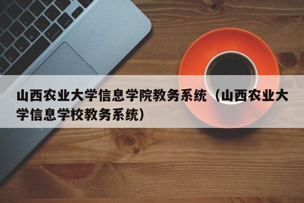 山西农业大学信息学院教务系统（山西农业大学信息学校教务系统）