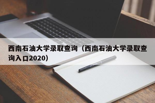 西南石油大学录取查询（西南石油大学录取查询入口2020）