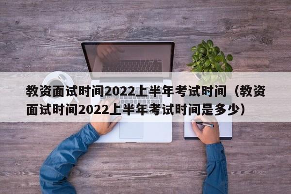 教资面试时间2022上半年考试时间（教资面试时间2022上半年考试时间是多少）