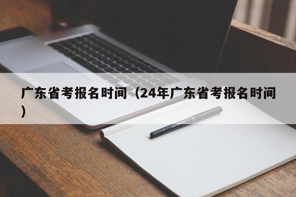 广东省考报名时间（24年广东省考报名时间）