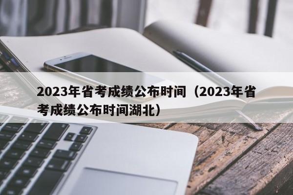 2023年省考成绩公布时间（2023年省考成绩公布时间湖北）