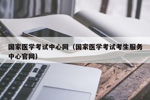 国家医学考试中心网（国家医学考试考生服务中心官网）