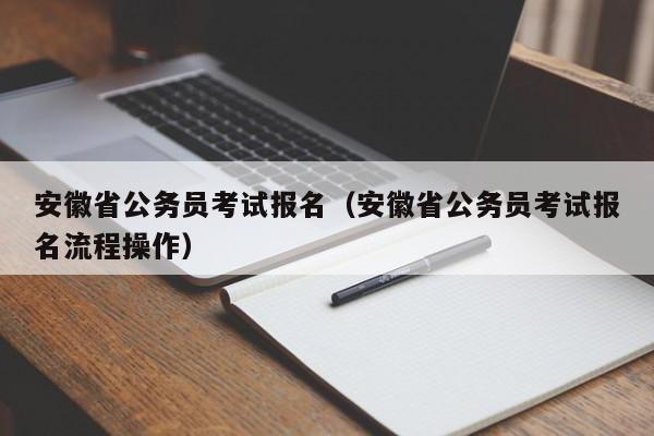 安徽省公务员考试报名（安徽省公务员考试报名流程操作）