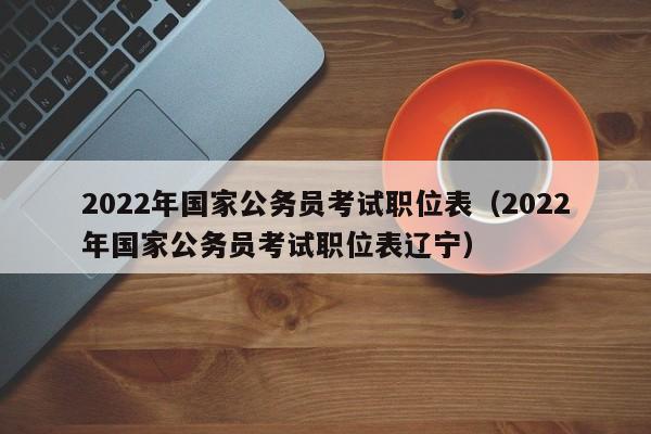 2022年国家公务员考试职位表（2022年国家公务员考试职位表辽宁）