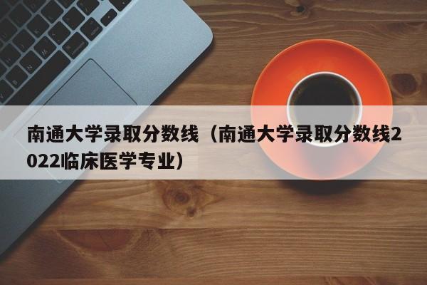 南通大学录取分数线（南通大学录取分数线2022临床医学专业）