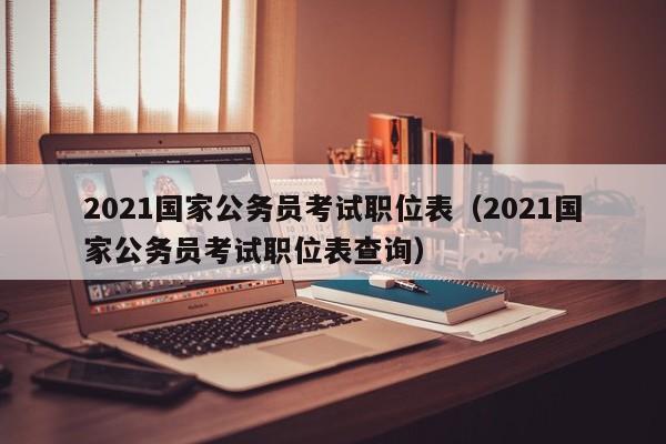 2021国家公务员考试职位表（2021国家公务员考试职位表查询）