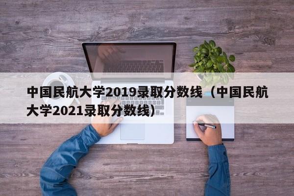 中国民航大学2019录取分数线（中国民航大学2021录取分数线）