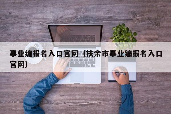 事业编报名入口官网（扶余市事业编报名入口官网）