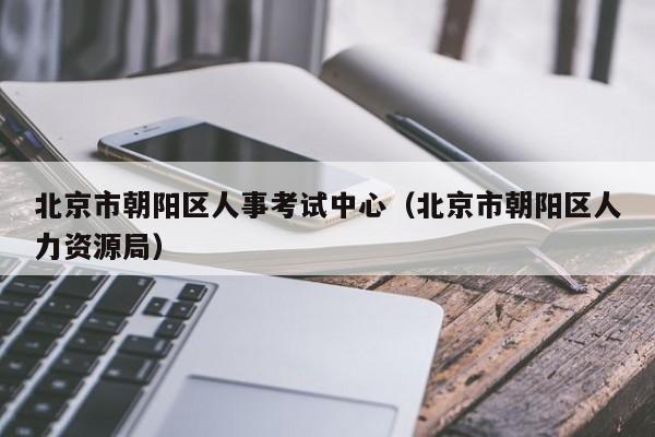 北京市朝阳区人事考试中心（北京市朝阳区人力资源局）