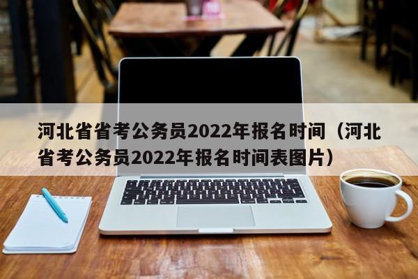 河北省省考公务员2022年报名时间（河北省考公务员2022年报名时间表图片）