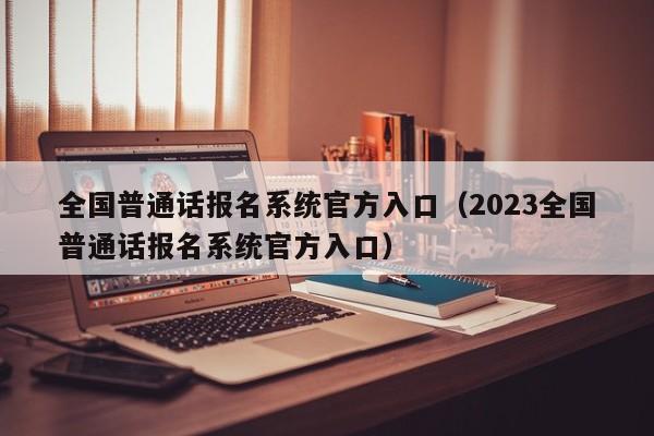 全国普通话报名系统官方入口（2023全国普通话报名系统官方入口）