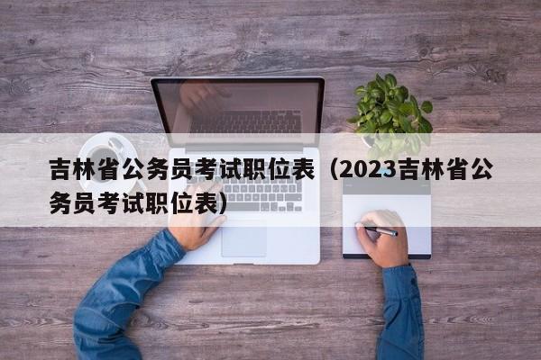 吉林省公务员考试职位表（2023吉林省公务员考试职位表）