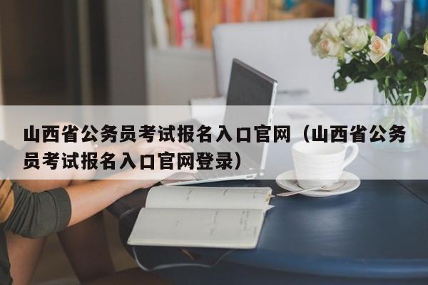 山西省公务员考试报名入口官网（山西省公务员考试报名入口官网登录）