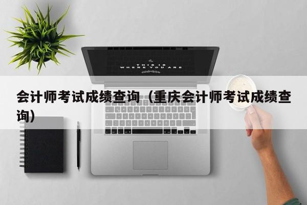 会计师考试成绩查询（重庆会计师考试成绩查询）