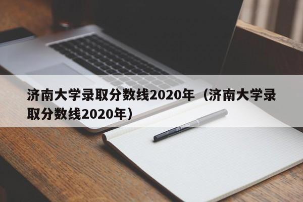 济南大学录取分数线2020年（济南大学录取分数线2020年）