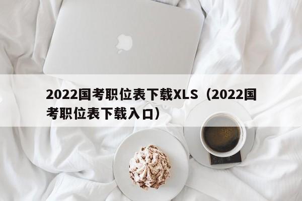 2022国考职位表下载XLS（2022国考职位表下载入口）