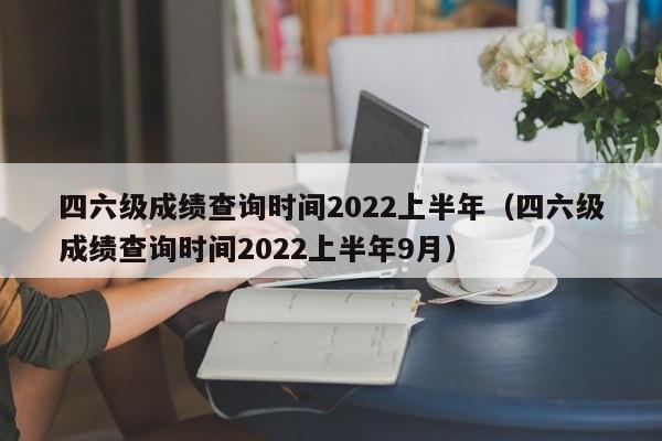 四六级成绩查询时间2022上半年（四六级成绩查询时间2022上半年9月）