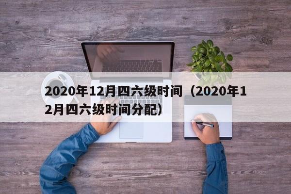 2020年12月四六级时间（2020年12月四六级时间分配）