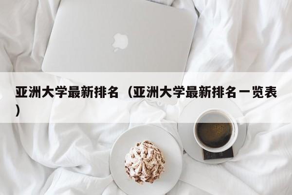 亚洲大学最新排名（亚洲大学最新排名一览表）