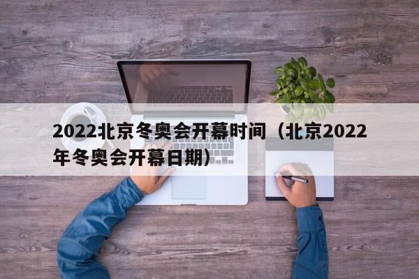 2022北京冬奥会开幕时间（北京2022年冬奥会开幕日期）