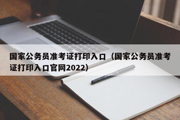 国家公务员准考证打印入口（国家公务员准考证打印入口官网2022）