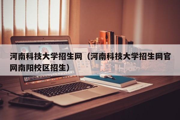 河南科技大学招生网（河南科技大学招生网官网南阳校区招生）