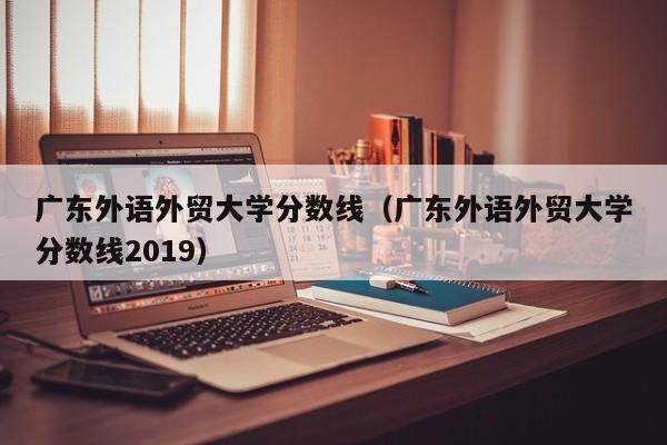 广东外语外贸大学分数线（广东外语外贸大学分数线2019）