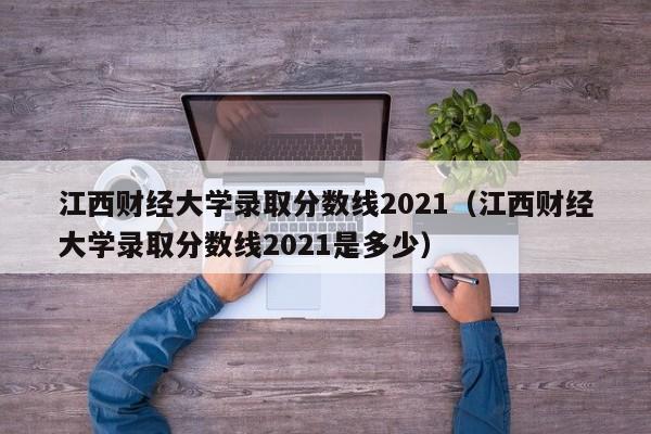 江西财经大学录取分数线2021（江西财经大学录取分数线2021是多少）