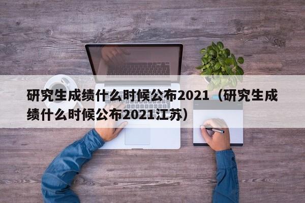 研究生成绩什么时候公布2021（研究生成绩什么时候公布2021江苏）