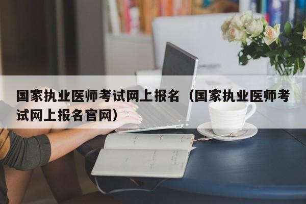 国家执业医师考试网上报名（国家执业医师考试网上报名官网）