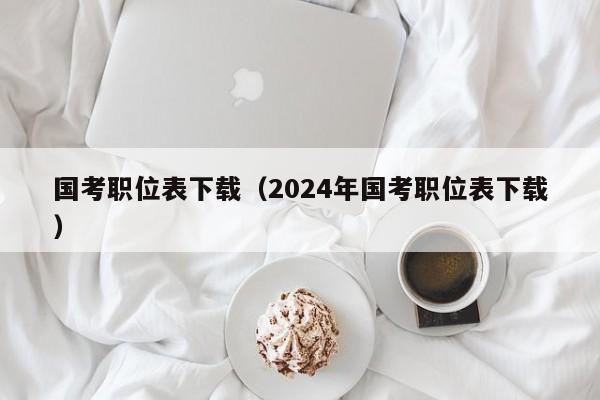 国考职位表下载（2024年国考职位表下载）