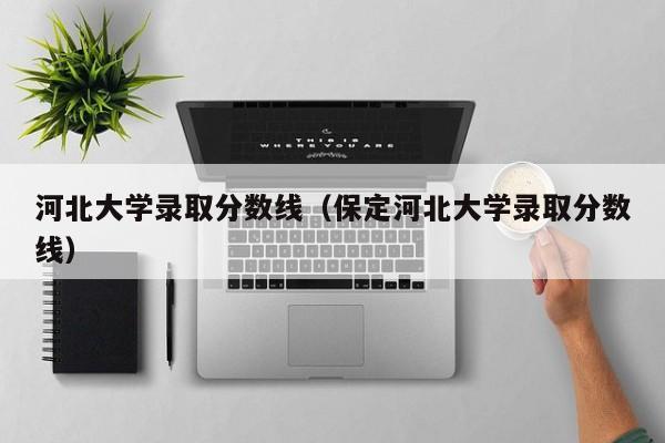 河北大学录取分数线（保定河北大学录取分数线）