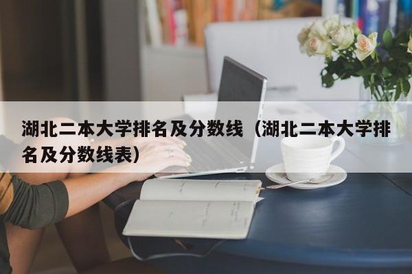 湖北二本大学排名及分数线（湖北二本大学排名及分数线表）