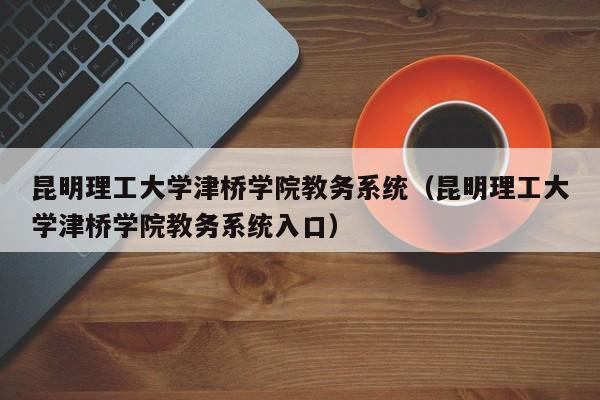 昆明理工大学津桥学院教务系统（昆明理工大学津桥学院教务系统入口）