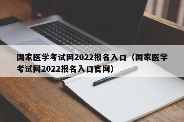 国家医学考试网2022报名入口（国家医学考试网2022报名入口官网）