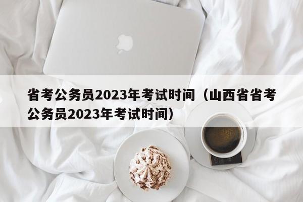 省考公务员2023年考试时间（山西省省考公务员2023年考试时间）