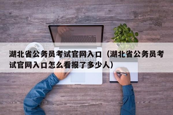 湖北省公务员考试官网入口（湖北省公务员考试官网入口怎么看报了多少人）