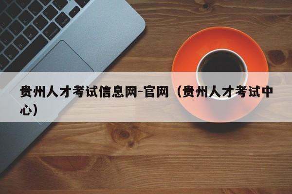 贵州人才考试信息网-官网（贵州人才考试中心）